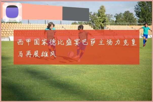 西甲国家德比盛宴巴萨主场力克皇马再展雄风