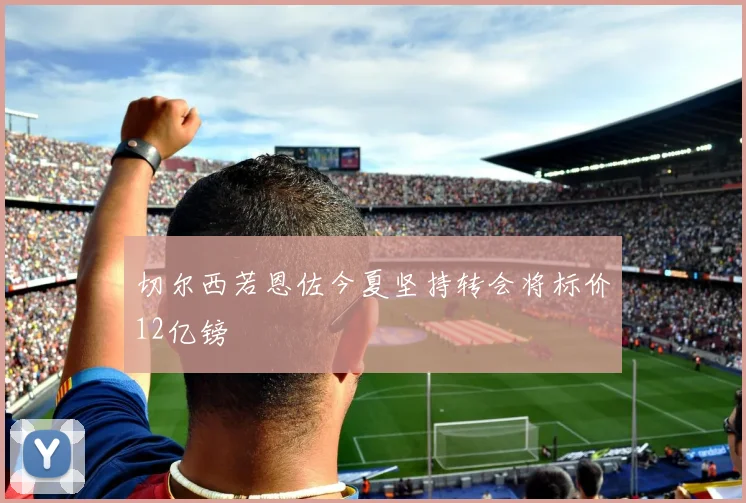切尔西若恩佐今夏坚持转会将标价12亿镑