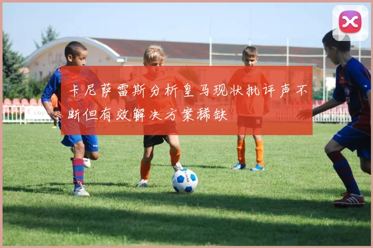 卡尼萨雷斯分析皇马现状批评声不断但有效解决方案稀缺