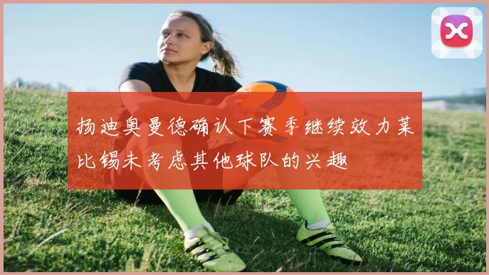 扬迪奥曼德确认下赛季继续效力莱比锡未考虑其他球队的兴趣