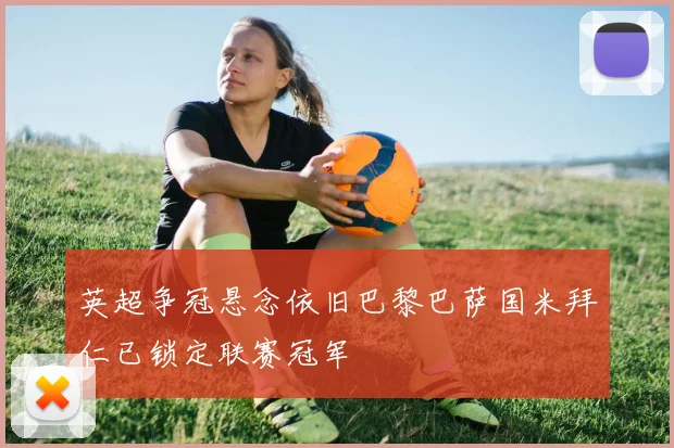 英超争冠悬念依旧巴黎巴萨国米拜仁已锁定联赛冠军