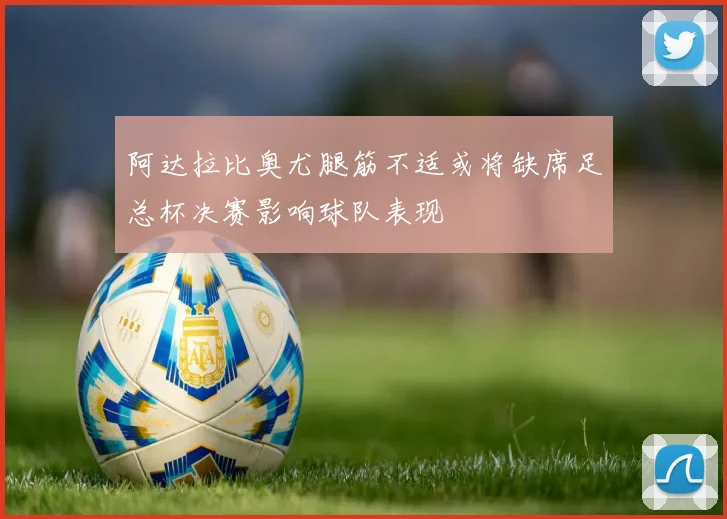 阿达拉比奥尤腿筋不适或将缺席足总杯决赛影响球队表现