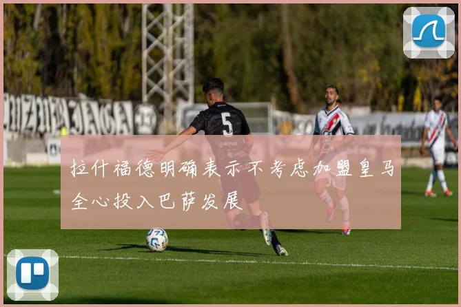 拉什福德明确表示不考虑加盟皇马全心投入巴萨发展