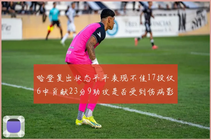 哈登复出状态平平表现不佳17投仅6中贡献23分9助攻是否受到伤病影响