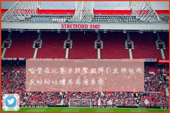 哈登在比赛中频繁假摔引发热议网友纷纷吐槽其离谱表现
