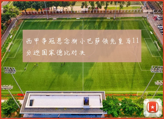 西甲争冠悬念渐小巴萨领先皇马11分迎国家德比对决