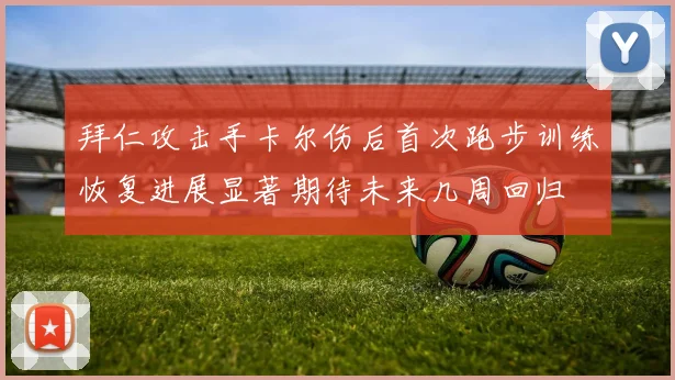 拜仁攻击手卡尔伤后首次跑步训练恢复进展显著期待未来几周回归